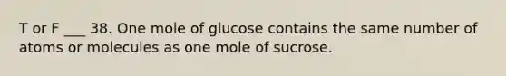 T or F ___ 38. One mole of glucose contains the same number of atoms or molecules as one mole of sucrose.