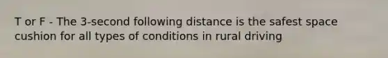 T or F - The 3-second following distance is the safest space cushion for all types of conditions in rural driving