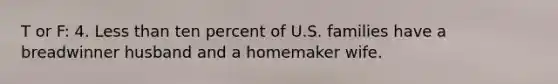 T or F: 4. Less than ten percent of U.S. families have a breadwinner husband and a homemaker wife.