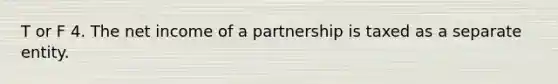 T or F 4. The net income of a partnership is taxed as a separate entity.