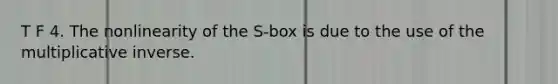 T F 4. The nonlinearity of the S-box is due to the use of the multiplicative inverse.