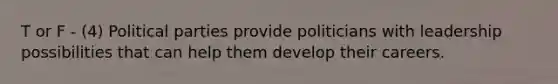 T or F - (4) Political parties provide politicians with leadership possibilities that can help them develop their careers.