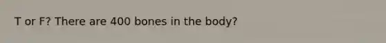 T or F? There are 400 bones in the body?