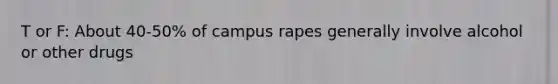 T or F: About 40-50% of campus rapes generally involve alcohol or other drugs