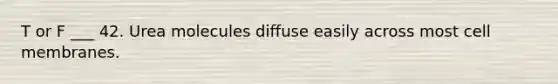 T or F ___ 42. Urea molecules diffuse easily across most cell membranes.