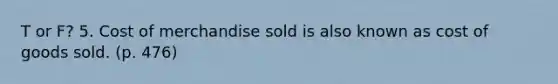 T or F? 5. Cost of merchandise sold is also known as cost of goods sold. (p. 476)