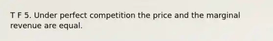 T F 5. Under perfect competition the price and the marginal revenue are equal.