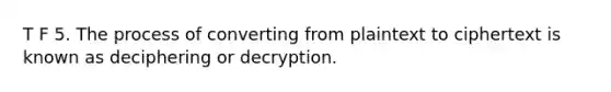 T F 5. The process of converting from plaintext to ciphertext is known as deciphering or decryption.