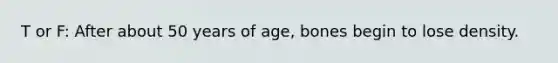 T or F: After about 50 years of age, bones begin to lose density.