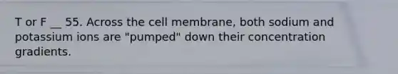 T or F __ 55. Across the cell membrane, both sodium and potassium ions are "pumped" down their concentration gradients.