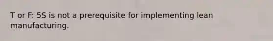T or F: 5S is not a prerequisite for implementing lean manufacturing.