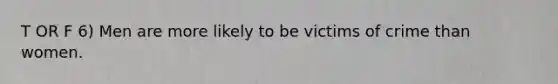 T OR F 6) Men are more likely to be victims of crime than women.