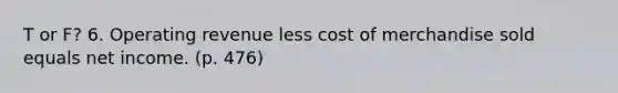 T or F? 6. Operating revenue less cost of merchandise sold equals net income. (p. 476)