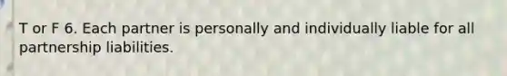 T or F 6. Each partner is personally and individually liable for all partnership liabilities.