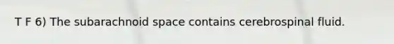 T F 6) The subarachnoid space contains cerebrospinal fluid.