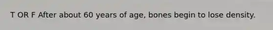 T OR F After about 60 years of age, bones begin to lose density.