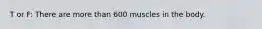 T or F: There are more than 600 muscles in the body.