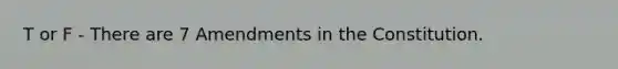 T or F - There are 7 Amendments in the Constitution.