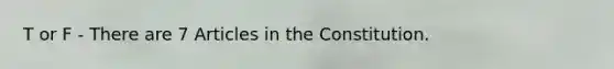 T or F - There are 7 Articles in the Constitution.