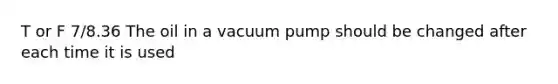 T or F 7/8.36 The oil in a vacuum pump should be changed after each time it is used