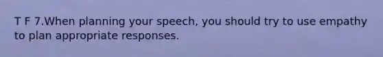 T F 7.When planning your speech, you should try to use empathy to plan appropriate responses.