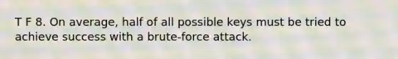 T F 8. On average, half of all possible keys must be tried to achieve success with a brute-force attack.