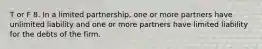 T or F 8. In a limited partnership, one or more partners have unlimited liability and one or more partners have limited liability for the debts of the firm.