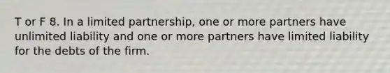 T or F 8. In a limited partnership, one or more partners have unlimited liability and one or more partners have limited liability for the debts of the firm.