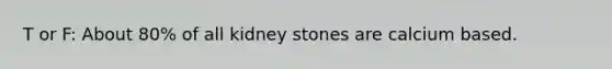 T or F: About 80% of all kidney stones are calcium based.