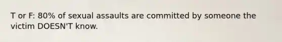 T or F: 80% of sexual assaults are committed by someone the victim DOESN'T know.