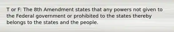 T or F: The 8th Amendment states that any powers not given to the Federal government or prohibited to the states thereby belongs to the states and the people.