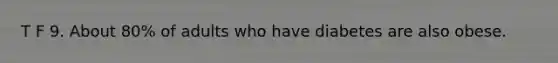 T F 9. About 80% of adults who have diabetes are also obese.