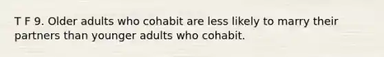 T F 9. Older adults who cohabit are less likely to marry their partners than younger adults who cohabit.