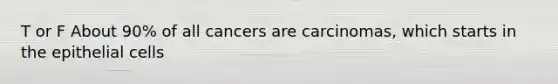 T or F About 90% of all cancers are carcinomas, which starts in the epithelial cells