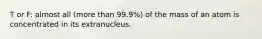 T or F: almost all (more than 99.9%) of the mass of an atom is concentrated in its extranucleus.