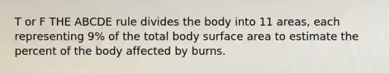 T or F THE ABCDE rule divides the body into 11 areas, each representing 9% of the total body surface area to estimate the percent of the body affected by burns.