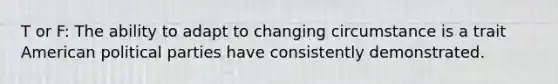 T or F: The ability to adapt to changing circumstance is a trait American <a href='https://www.questionai.com/knowledge/kKK5AHcKHQ-political-parties' class='anchor-knowledge'>political parties</a> have consistently demonstrated.