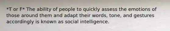 *T or F* The ability of people to quickly assess the emotions of those around them and adapt their words, tone, and gestures accordingly is known as social intelligence.