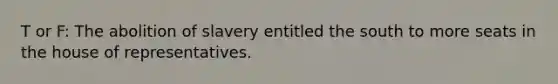 T or F: The abolition of slavery entitled the south to more seats in the house of representatives.