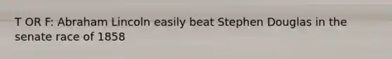 T OR F: Abraham Lincoln easily beat Stephen Douglas in the senate race of 1858