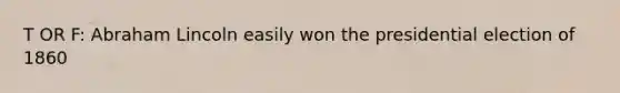 T OR F: Abraham Lincoln easily won the presidential election of 1860