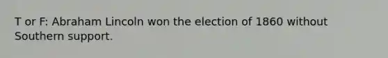 T or F: Abraham Lincoln won the election of 1860 without Southern support.