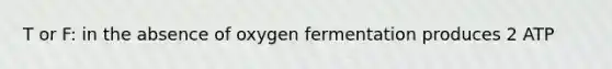 T or F: in the absence of oxygen fermentation produces 2 ATP