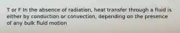 T or F In the absence of radiation, heat transfer through a fluid is either by conduction or convection, depending on the presence of any bulk fluid motion