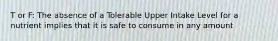 T or F: The absence of a Tolerable Upper Intake Level for a nutrient implies that it is safe to consume in any amount