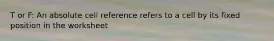 T or F: An absolute cell reference refers to a cell by its fixed position in the worksheet