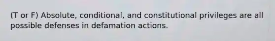 (T or F) Absolute, conditional, and constitutional privileges are all possible defenses in defamation actions.