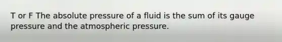 T or F The absolute pressure of a fluid is the sum of its gauge pressure and the atmospheric pressure.