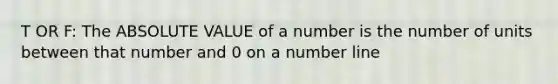 T OR F: The ABSOLUTE VALUE of a number is the number of units between that number and 0 on a number line