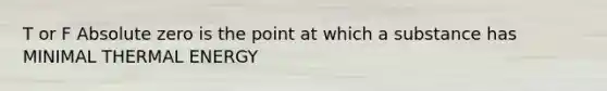T or F Absolute zero is the point at which a substance has MINIMAL THERMAL ENERGY